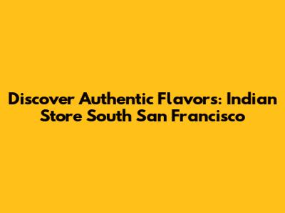 Discover Authentic Flavors: Indian Store South San Francisco