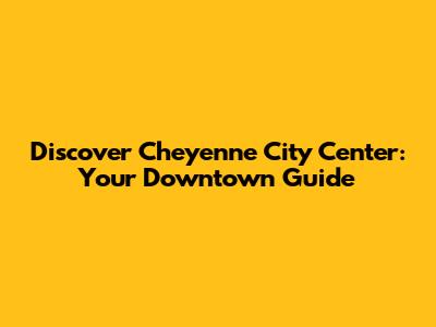 Discover Cheyenne City Center: Your Downtown Guide
