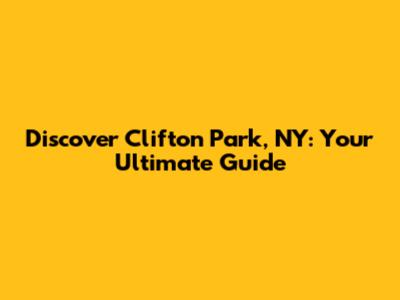 Discover Clifton Park, NY: Your Ultimate Guide