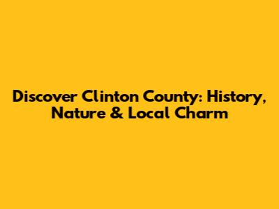 Discover Clinton County: History, Nature & Local Charm