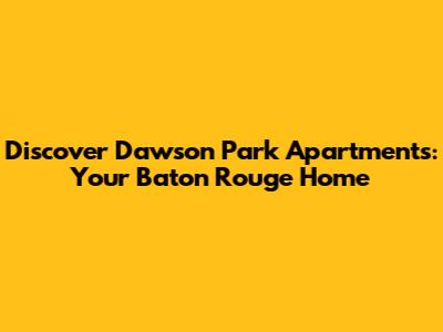 Discover Dawson Park Apartments: Your Baton Rouge Home