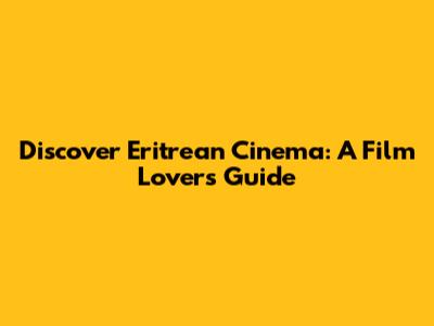 Discover Eritrean Cinema: A Film Lover's Guide