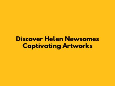 Discover Helen Newsome's Captivating Artworks
