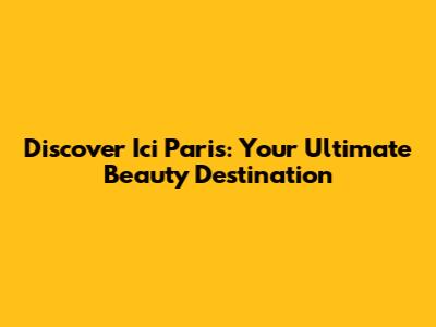 Discover Ici Paris: Your Ultimate Beauty Destination