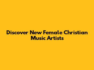 Discover New Female Christian Music Artists