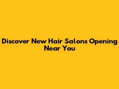 Discover New Hair Salons Opening Near You