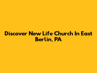 Discover New Life Church In East Berlin, PA