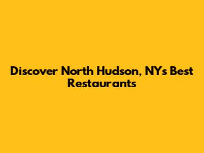 Discover North Hudson, NY's Best Restaurants