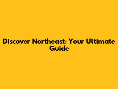 Discover Northeast: Your Ultimate Guide