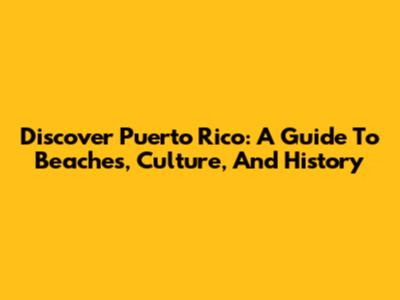 Discover Puerto Rico: A Guide To Beaches, Culture, And History
