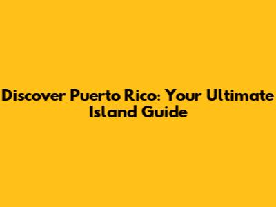 Discover Puerto Rico: Your Ultimate Island Guide