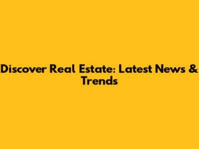 Discover Real Estate: Latest News & Trends