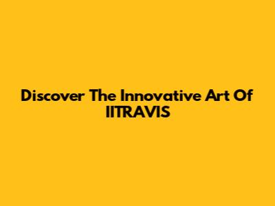 Discover The Innovative Art Of IITRAVIS