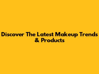 Discover The Latest Makeup Trends & Products