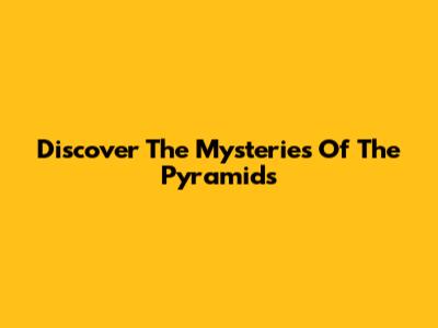 Discover The Mysteries Of The Pyramids