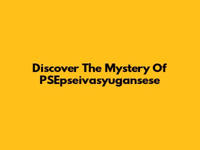 Discover The Mystery Of PSEpseivasyugansese