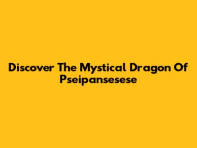 Discover The Mystical Dragon Of Pseipansesese