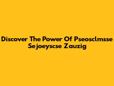 Discover The Power Of Pseosclmsse Sejoeyscse Zauzig