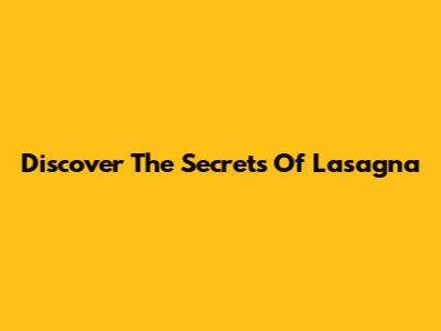 Discover The Secrets Of Lasagna