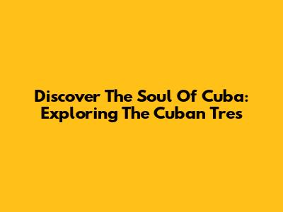 Discover The Soul Of Cuba: Exploring The Cuban Tres