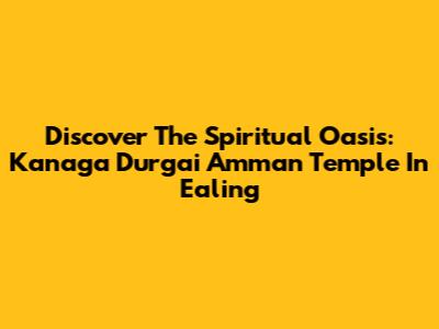 Discover The Spiritual Oasis: Kanaga Durgai Amman Temple In Ealing