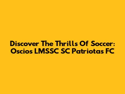 Discover The Thrills Of Soccer: Oscios LMSSC SC Patriotas FC