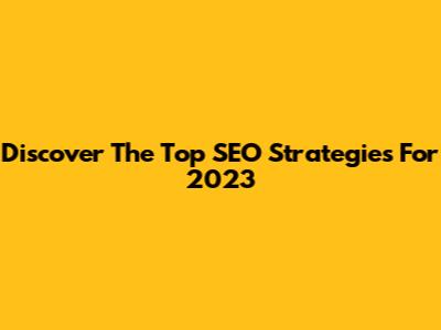 Discover The Top SEO Strategies For 2023