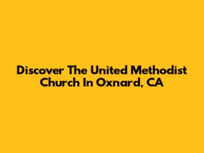 Discover The United Methodist Church In Oxnard, CA