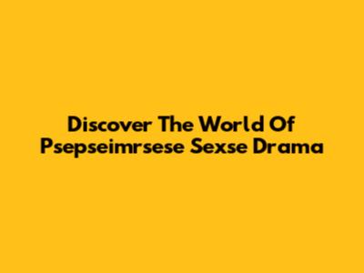 Discover The World Of "Psepseimrsese Sexse Drama"
