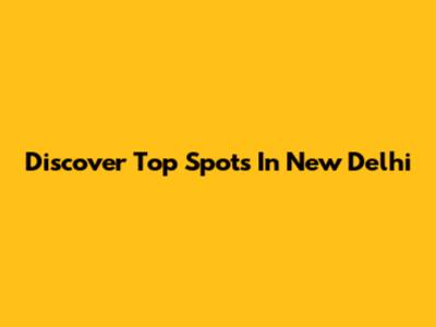 Discover Top Spots In New Delhi