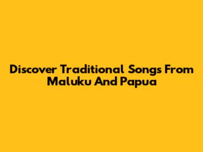 Discover Traditional Songs From Maluku And Papua