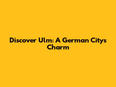 Discover Ulm: A German City's Charm