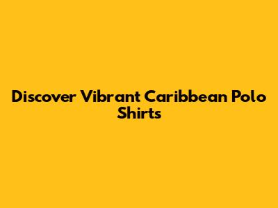 Discover Vibrant Caribbean Polo Shirts