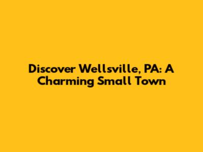 Discover Wellsville, PA: A Charming Small Town