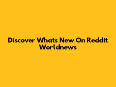 Discover What's New On Reddit Worldnews