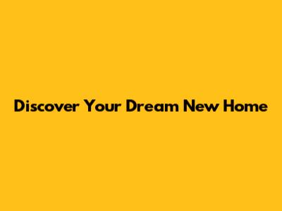 Discover Your Dream New Home
