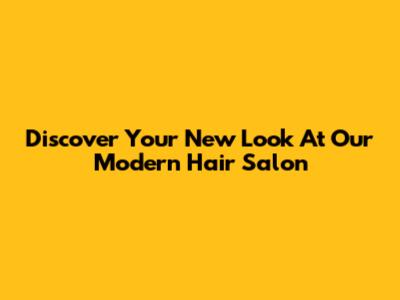 Discover Your New Look At Our Modern Hair Salon