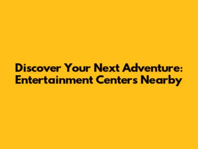 Discover Your Next Adventure: Entertainment Centers Nearby
