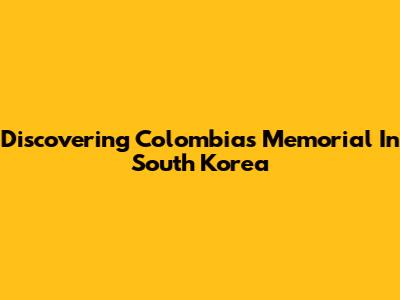 Discovering Colombia's Memorial In South Korea