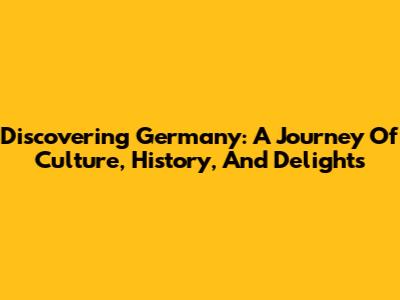 Discovering Germany: A Journey Of Culture, History, And Delights