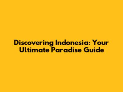 Discovering Indonesia: Your Ultimate Paradise Guide