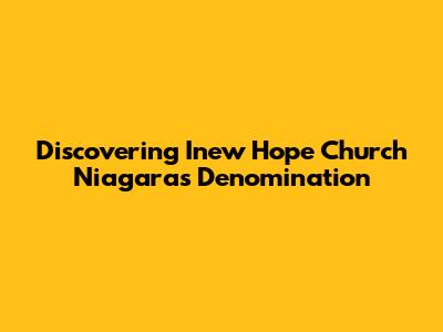 Discovering Inew Hope Church Niagara's Denomination