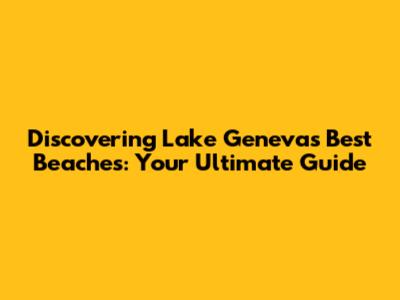 Discovering Lake Geneva's Best Beaches: Your Ultimate Guide