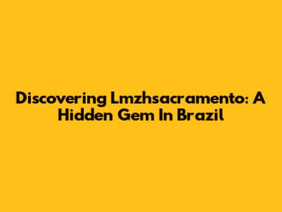 Discovering Lmzhsacramento: A Hidden Gem In Brazil