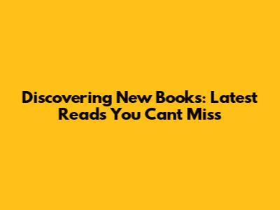 Discovering New Books: Latest Reads You Can't Miss
