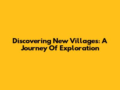 Discovering New Villages: A Journey Of Exploration