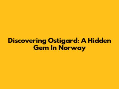 Discovering Ostigard: A Hidden Gem In Norway