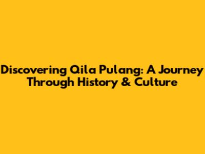Discovering Qila Pulang: A Journey Through History & Culture