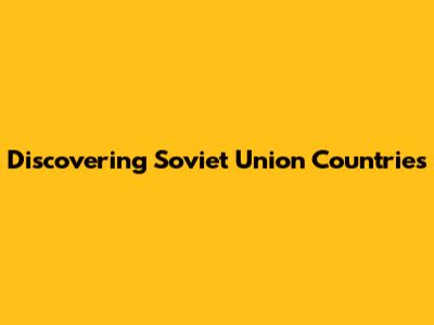 Discovering Soviet Union Countries