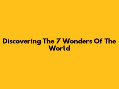 Discovering The 7 Wonders Of The World